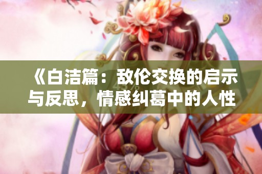 《白潔篇：敵倫交換的啟示與反思，情感糾葛中的人性探討》