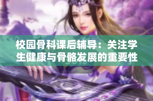 校園骨科課后輔導(dǎo)：關(guān)注學(xué)生健康與骨骼發(fā)展的重要性探討