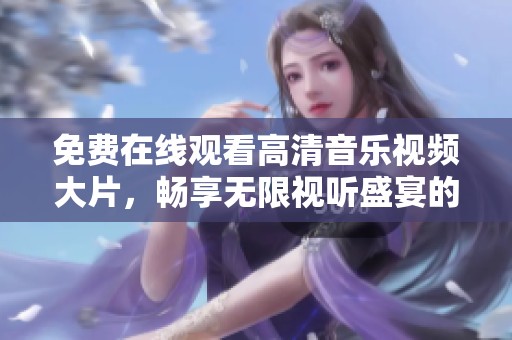 免費(fèi)在線觀看高清音樂視頻大片，暢享無限視聽盛宴的新體驗(yàn)