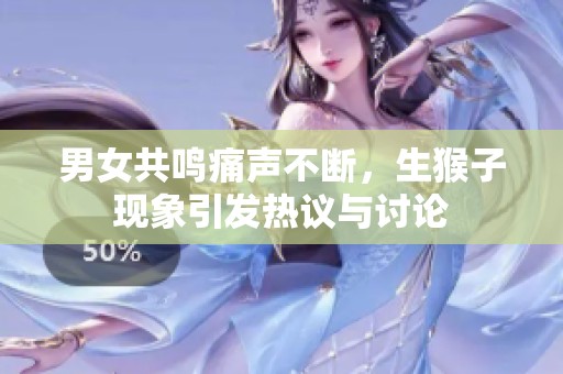 男女共鳴痛聲不斷，生猴子現(xiàn)象引發(fā)熱議與討論