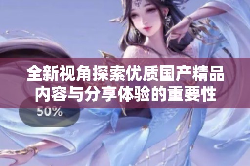 全新視角探索優(yōu)質(zhì)國產(chǎn)精品內(nèi)容與分享體驗(yàn)的重要性