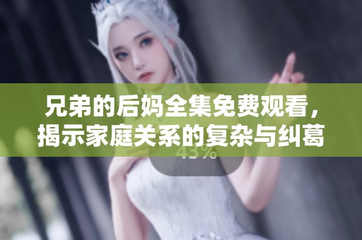 兄弟的后媽全集免費(fèi)觀看，揭示家庭關(guān)系的復(fù)雜與糾葛