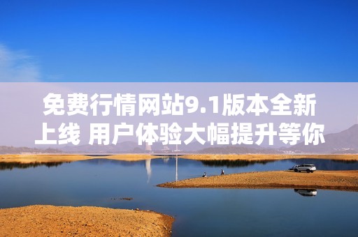 免費行情網(wǎng)站9.1版本全新上線 用戶體驗大幅提升等你來體驗
