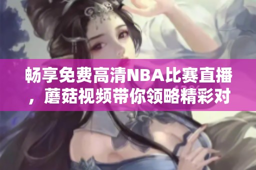 暢享免費高清NBA比賽直播，蘑菇視頻帶你領略精彩對決！