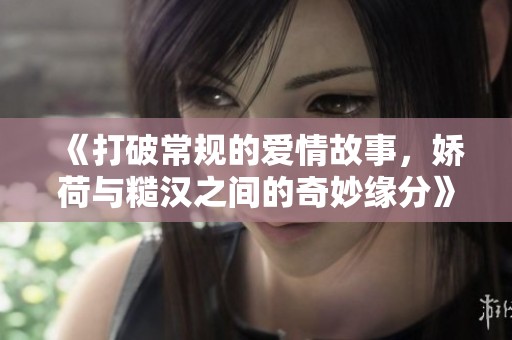 《打破常規(guī)的愛情故事，嬌荷與糙漢之間的奇妙緣分》