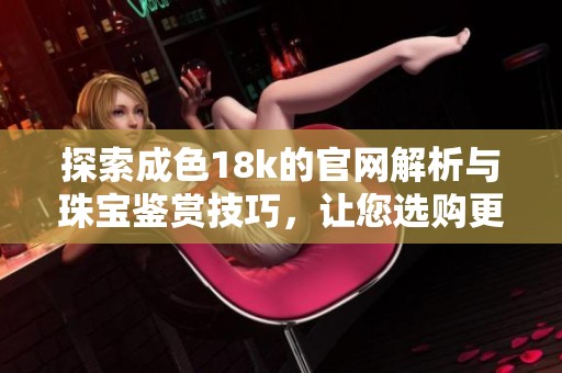探索成色18k的官網(wǎng)解析與珠寶鑒賞技巧，讓您選購更放心