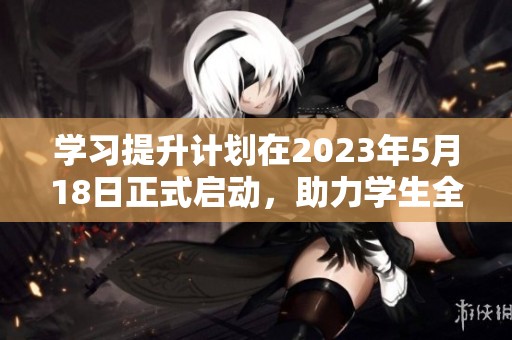 學習提升計劃在2023年5月18日正式啟動，助力學生全面發(fā)展