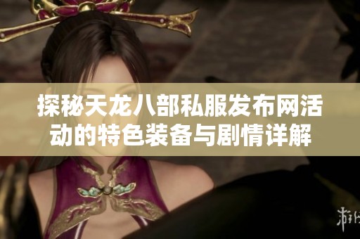 探秘天龍八部私服發(fā)布網(wǎng)活動(dòng)的特色裝備與劇情詳解