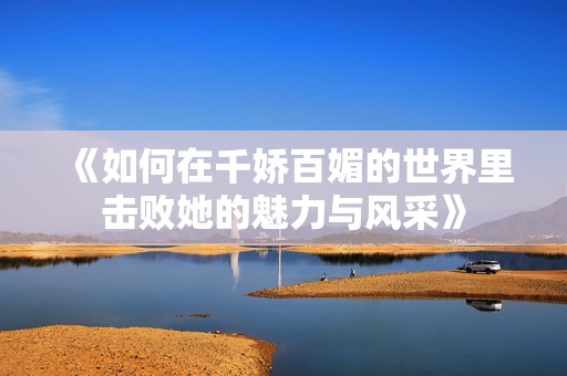 《如何在千嬌百媚的世界里擊敗她的魅力與風(fēng)采》