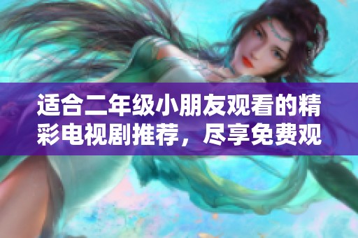 適合二年級(jí)小朋友觀看的精彩電視劇推薦，盡享免費(fèi)觀看資源！