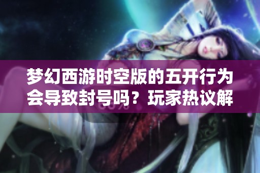 夢幻西游時空版的五開行為會導(dǎo)致封號嗎？玩家熱議解析五開現(xiàn)象