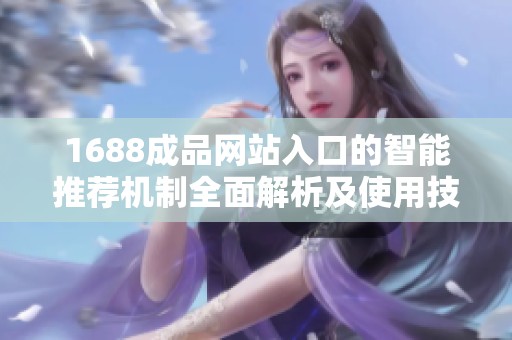 1688成品網站入口的智能推薦機制全面解析及使用技巧分享