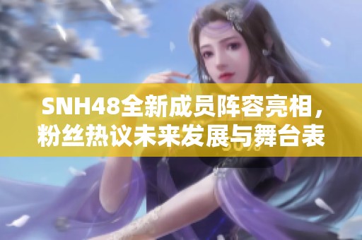 SNH48全新成員陣容亮相，粉絲熱議未來發展與舞臺表現