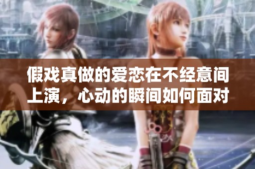 假戲真做的愛戀在不經意間上演，心動的瞬間如何面對情感的真相