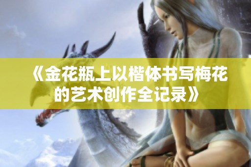 《金花瓶上以楷體書寫梅花的藝術(shù)創(chuàng)作全記錄》