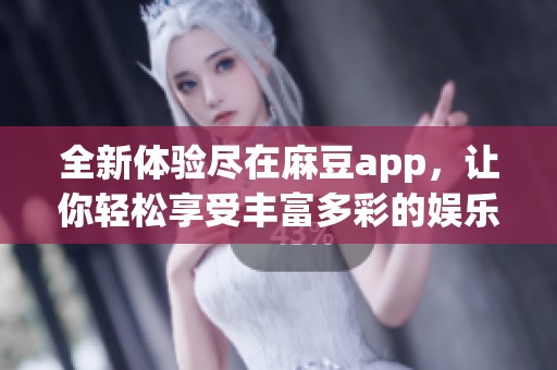 全新體驗盡在麻豆app，讓你輕松享受豐富多彩的娛樂內容