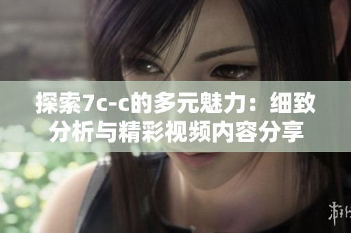探索7c-c的多元魅力：細致分析與精彩視頻內容分享