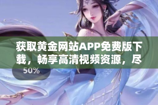 獲取黃金網(wǎng)站APP免費(fèi)版下載，暢享高清視頻資源，盡在掌握中