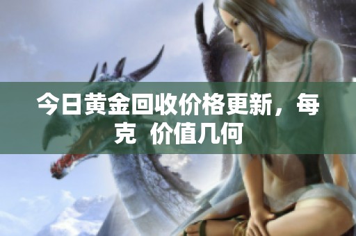 今日黃金回收價(jià)格更新，每克  價(jià)值幾何