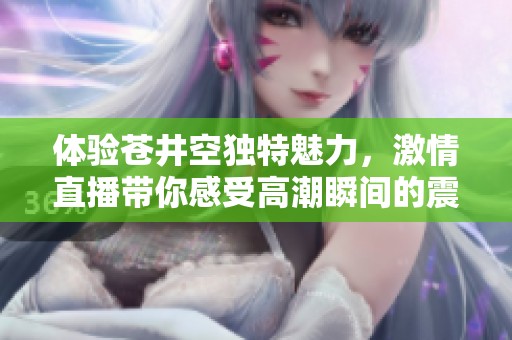 體驗(yàn)蒼井空獨(dú)特魅力，激情直播帶你感受高潮瞬間的震撼快感