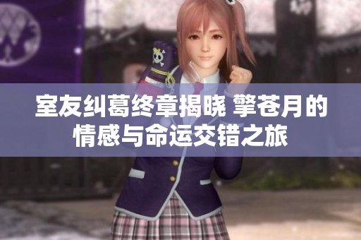 室友糾葛終章揭曉 擎蒼月的情感與命運(yùn)交錯(cuò)之旅