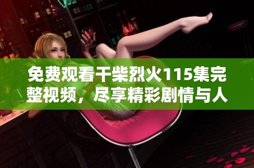 免費(fèi)觀看干柴烈火115集完整視頻，盡享精彩劇情與人物發(fā)展