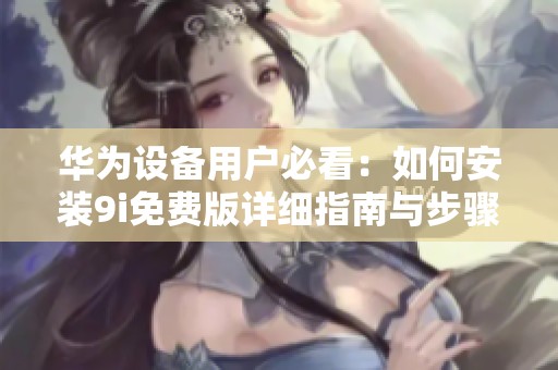 華為設(shè)備用戶必看：如何安裝9i免費(fèi)版詳細(xì)指南與步驟分享