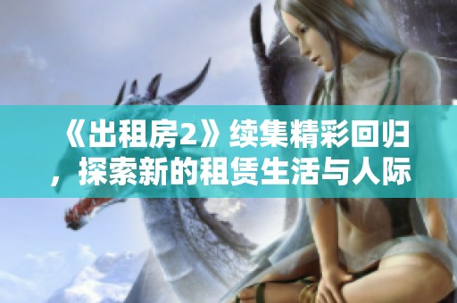 《出租房2》續(xù)集精彩回歸，探索新的租賃生活與人際關(guān)系的挑戰(zhàn)與成長