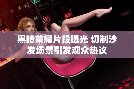 黑暗榮耀片段曝光 切制沙發(fā)場(chǎng)景引發(fā)觀眾熱議