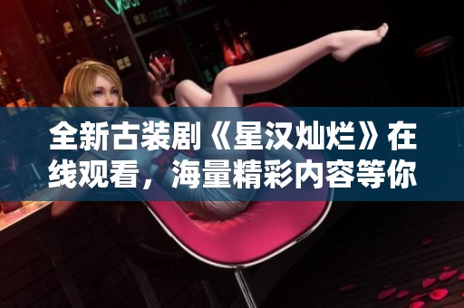 全新古裝劇《星漢燦爛》在線觀看，海量精彩內容等你來欣賞！