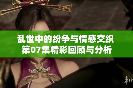 亂世中的紛爭(zhēng)與情感交織 第07集精彩回顧與分析