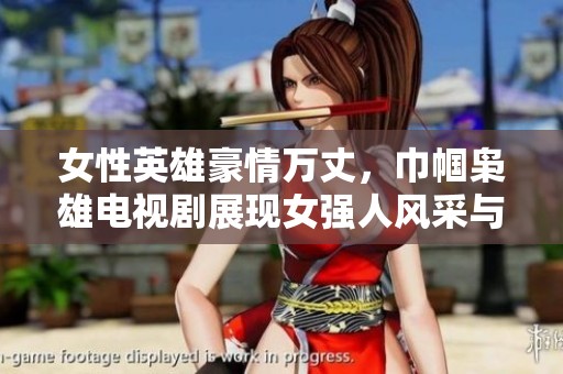 女性英雄豪情萬丈，巾幗梟雄電視劇展現女強人風采與奮斗歷程