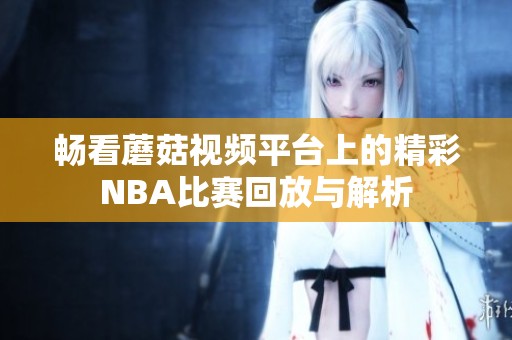 暢看蘑菇視頻平臺(tái)上的精彩NBA比賽回放與解析