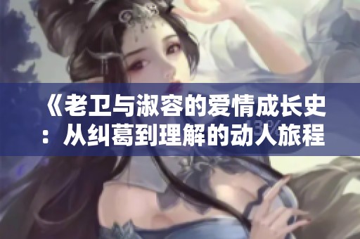 《老衛(wèi)與淑容的愛(ài)情成長(zhǎng)史：從糾葛到理解的動(dòng)人旅程》