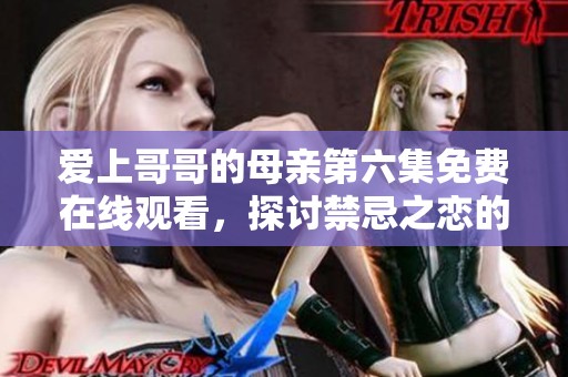 愛上哥哥的母親第六集免費在線觀看，探討禁忌之戀的復雜情感關系