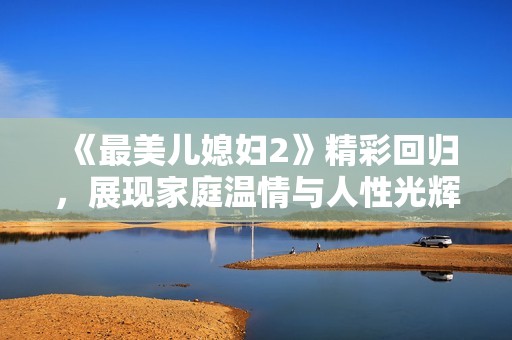 《最美兒媳婦2》精彩回歸，展現(xiàn)家庭溫情與人性光輝新篇章