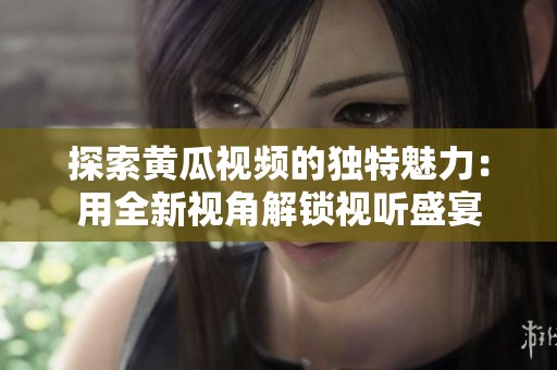 探索黃瓜視頻的獨(dú)特魅力：用全新視角解鎖視聽(tīng)盛宴