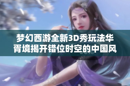 夢幻西游全新3D秀玩法華胥境揭開錯位時空的中國風盛宴