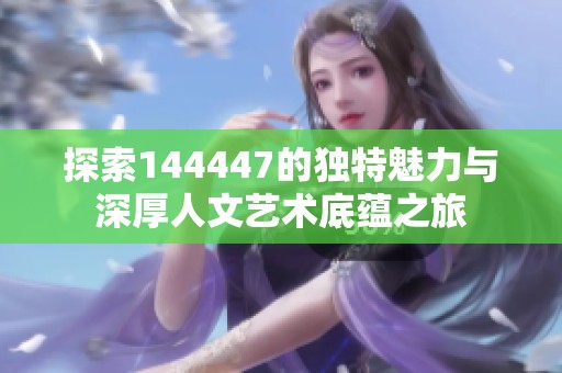 探索144447的獨(dú)特魅力與深厚人文藝術(shù)底蘊(yùn)之旅