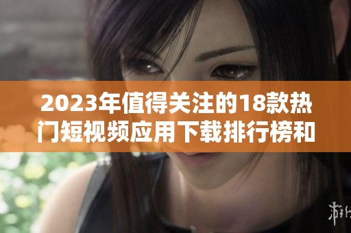 2023年值得關(guān)注的18款熱門短視頻應(yīng)用下載排行榜和使用體驗(yàn)分享