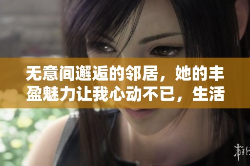 無意間邂逅的鄰居，她的豐盈魅力讓我心動不已，生活因此變得不同尋常