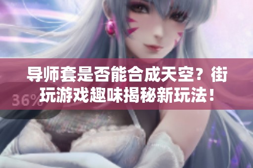 導師套是否能合成天空？街玩游戲趣味揭秘新玩法！