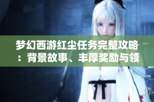 夢幻西游紅塵任務完整攻略：背景故事、豐厚獎勵與領取流程詳解