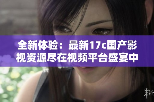 全新體驗：最新17c國產影視資源盡在視頻平臺盛宴中