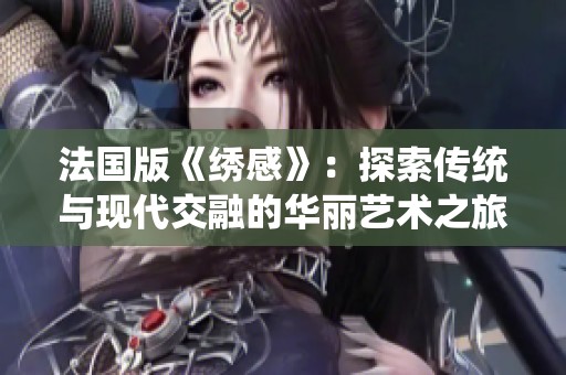法國(guó)版《繡感》：探索傳統(tǒng)與現(xiàn)代交融的華麗藝術(shù)之旅