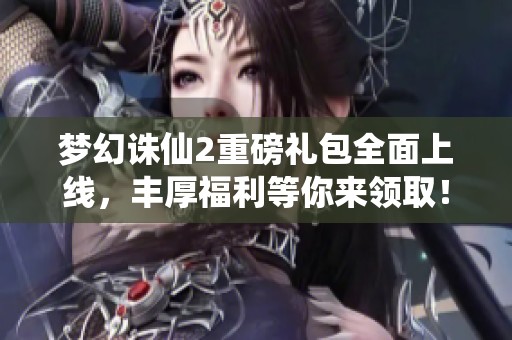 夢幻誅仙2重磅禮包全面上線，豐厚福利等你來領(lǐng)取！
