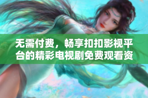 無需付費，暢享扣扣影視平臺的精彩電視劇免費觀看資源