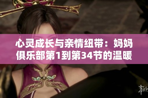 心靈成長與親情紐帶：媽媽俱樂部第1到第34節(jié)的溫暖故事