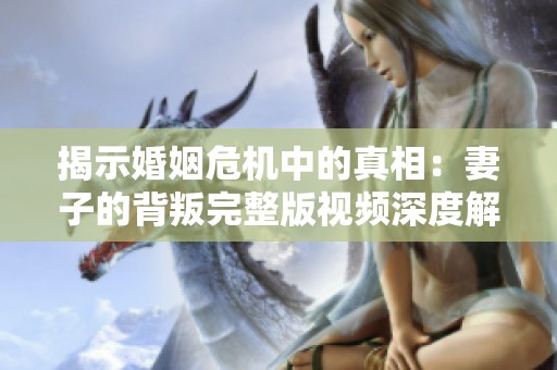 揭示婚姻危機(jī)中的真相：妻子的背叛完整版視頻深度解析