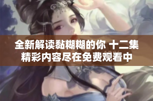 全新解讀黏糊糊的你 十二集精彩內容盡在免費觀看中